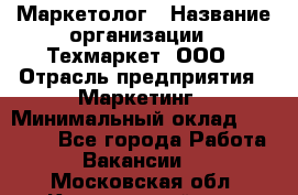 Маркетолог › Название организации ­ Техмаркет, ООО › Отрасль предприятия ­ Маркетинг › Минимальный оклад ­ 20 000 - Все города Работа » Вакансии   . Московская обл.,Красноармейск г.